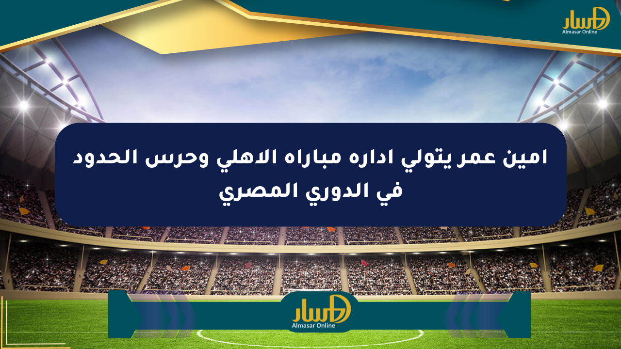 أمين عمر يتولى إدارة مباراة الأهلي وحرس الحدود في الدوري المصري